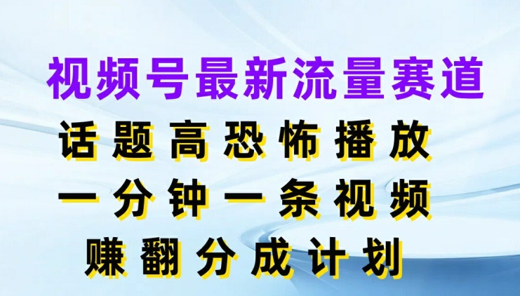 视频号最新流量赛道，话题高恐怖播放，一分钟一天视频，赚翻分成计划 - 副业心选-副业心选