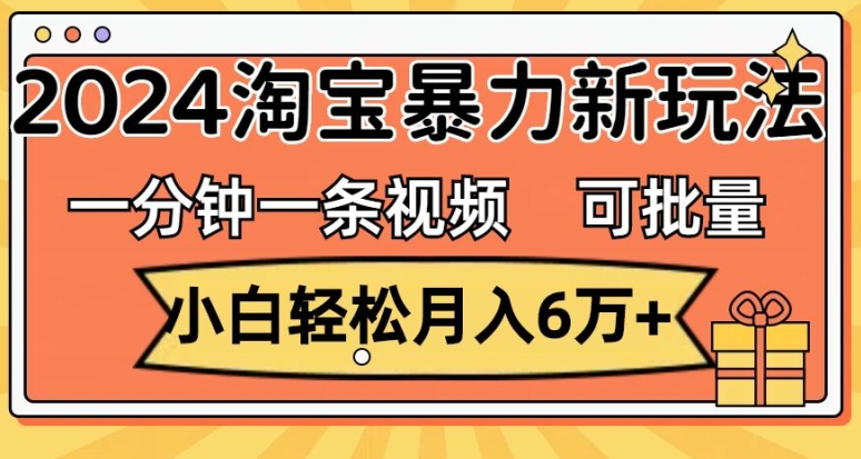 一分钟一条视频，小白轻松月入过万，2024淘宝暴力新玩法，可批量放大收益 - 副业心选-副业心选