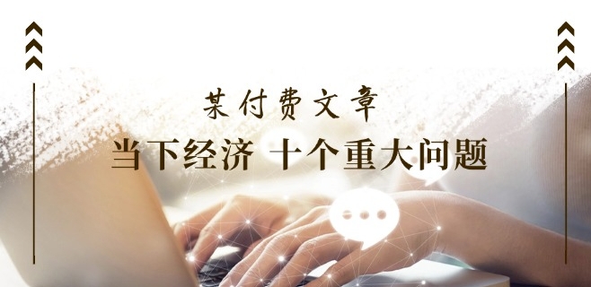 某付费文章《当下经济 十个重大问题》覆盖了大家关心的全部经济类话题 - 副业心选-副业心选