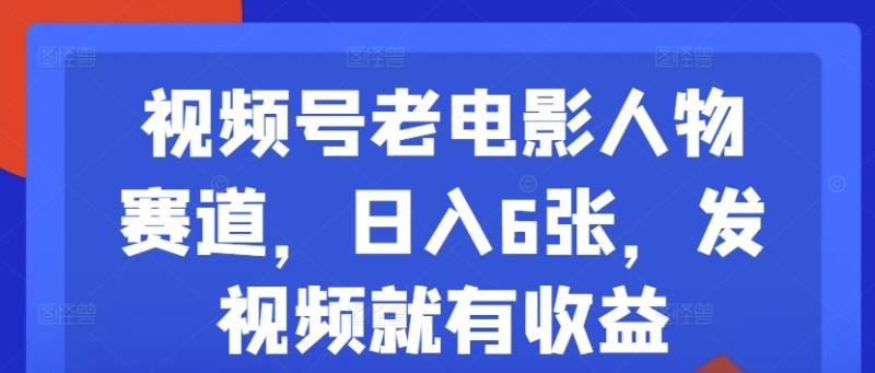 视频号老电影人物赛道，日入6张，发视频就有收益 - 副业心选-副业心选