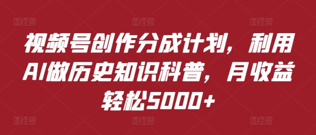 视频号创作分成计划，利用AI做历史知识科普，月收益轻松5000+ - 副业心选-副业心选