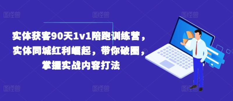 实体获客90天1v1陪跑训练营，实体同城红利崛起，带你破圈，掌握实战内容打法-副业心选