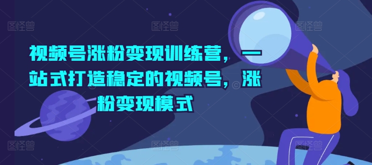 视频号涨粉变现训练营，一站式打造稳定的视频号，涨粉变现模式 - 副业心选-副业心选