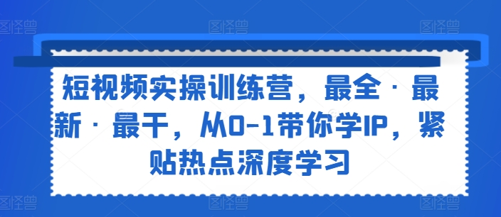 短视频实操训练营，最全·最新·最干，从0-1带你学IP，紧贴热点深度学习 - 副业心选-副业心选
