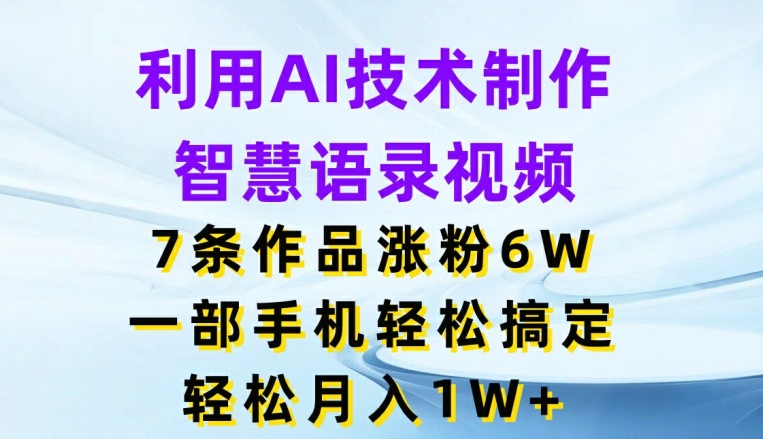 利用AI技术制作智慧语录视频，7条作品涨粉6W，一部手机轻松搞定，轻松月入1W+ - 副业心选-副业心选