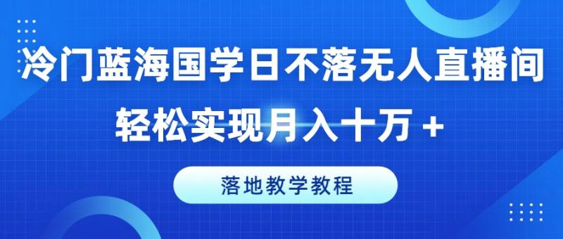 冷门蓝海国学日不落无人直播间，轻松实现月入十万+，落地教学教程【揭秘】 - 副业心选-副业心选