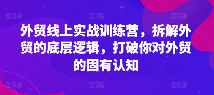 外贸线上实战训练营，拆解外贸的底层逻辑，打破你对外贸的固有认知 - 副业心选-副业心选