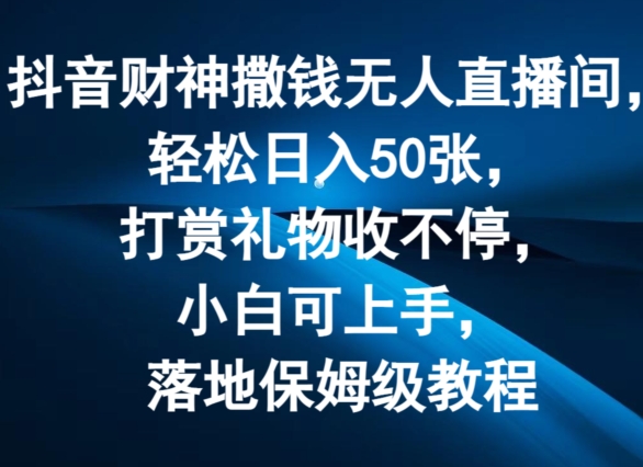 抖音财神撒钱无人直播间轻松日入50张，打赏礼物收不停，小白可上手，落地保姆级教程【揭秘】 - 副业心选-副业心选