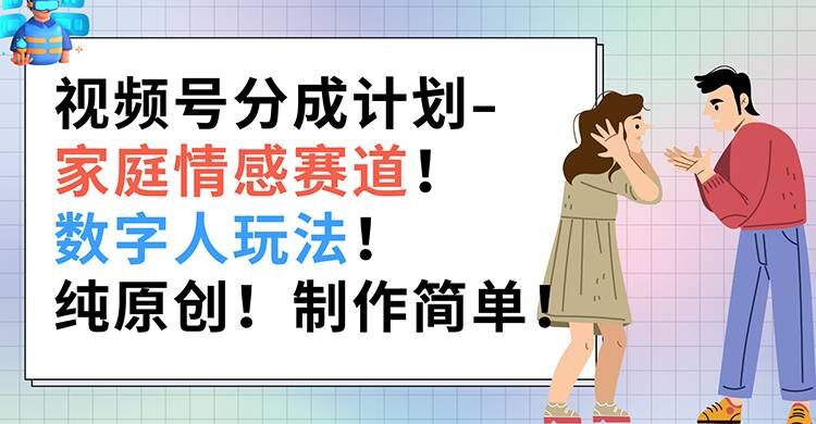 视频号分成计划-家庭情感赛道，数字人玩法，纯原创，制作简单 - 副业心选-副业心选