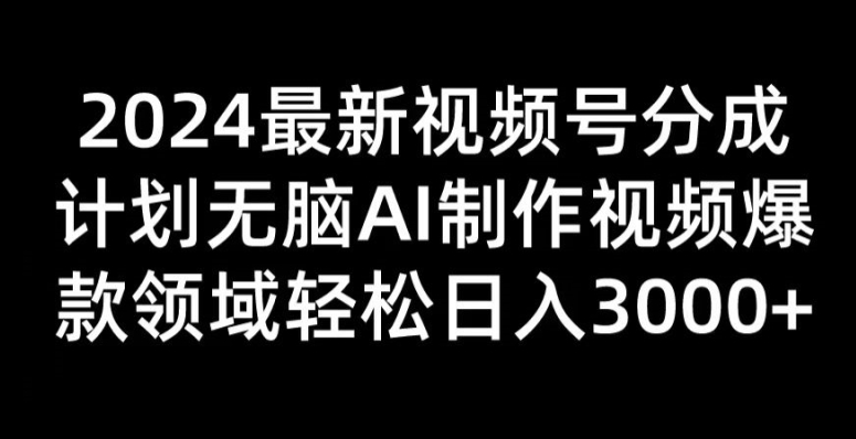 2024最新视频号分成计划无脑AI制作爆款视频领域 轻松日入3张 - 副业心选-副业心选