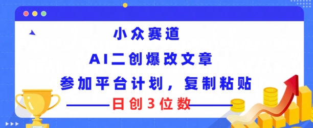 小众赛道， AI二创爆改文章参加平台计划，复制粘贴即可日创3位数-副业心选