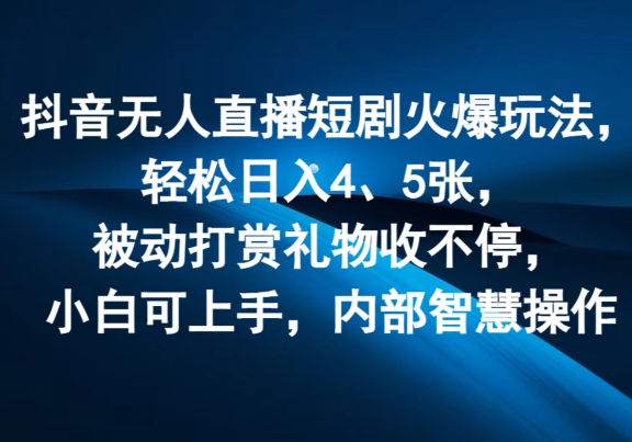 抖音无人直播短剧火爆玩法，轻松日入4、5张，被动打赏礼物收不停，小白可上手，内部智慧操作 - 副业心选-副业心选