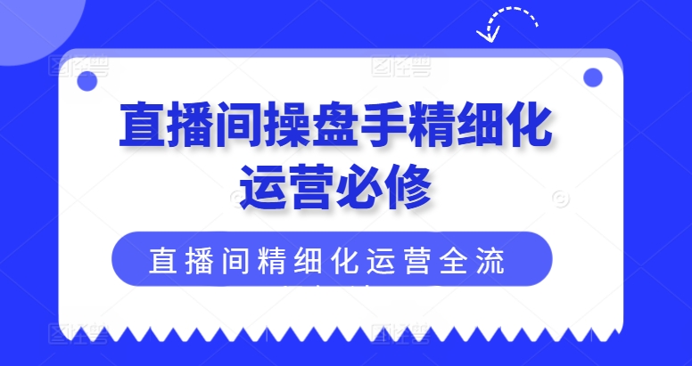 直播间操盘手精细化运营必修，直播间精细化运营全流程解读 - 副业心选-副业心选