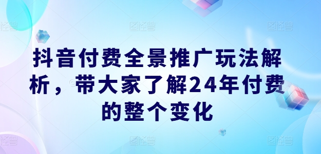 抖音付费全景推广玩法解析，带大家了解24年付费的整个变化 - 副业心选-副业心选
