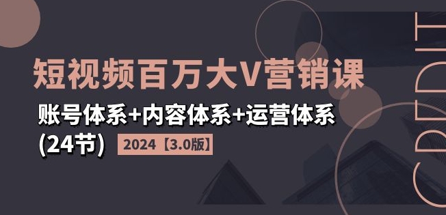 2024短视频百万大V营销课【3.0版】账号体系+内容体系+运营体系(24节) - 副业心选-副业心选