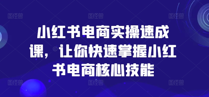 小红书电商实操速成课，让你快速掌握小红书电商核心技能 - 副业心选-副业心选