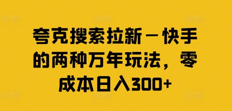 夸克搜索拉新—快手的两种万年玩法，零成本日入300+ - 副业心选-副业心选