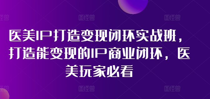 医美IP打造变现闭环实战班，打造能变现的IP商业闭环，医美玩家必看! - 副业心选-副业心选