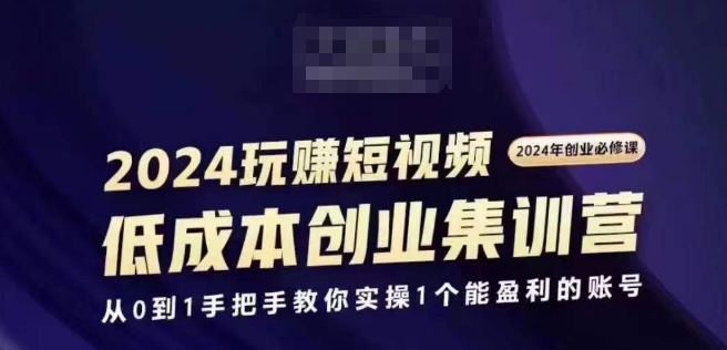 2024短视频创业集训班，2024创业必修，从0到1手把手教你实操1个能盈利的账号 - 副业心选-副业心选