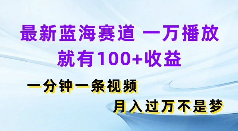 最新蓝海赛道，一万播放就有100+收益，一分钟一条视频，月入过万-副业心选