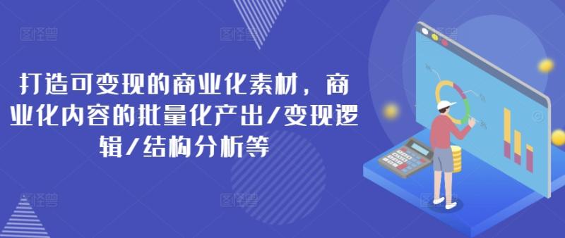 打造可变现的商业化素材，商业化内容的批量化产出/变现逻辑/结构分析等 - 副业心选-副业心选