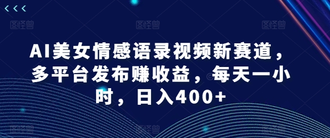 AI美女情感语录视频新赛道，多平台发布赚收益，每天一小时，日入400+ - 副业心选-副业心选