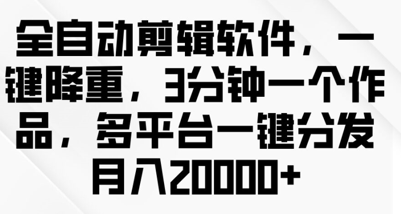 全自动剪辑软件，一键降重，3分钟一个作品，多平台一键分发月入2w+-副业心选