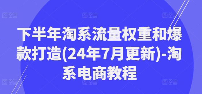 下半年淘系流量权重和爆款打造(24年7月更新)-淘系电商教程-副业心选
