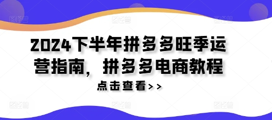 2024下半年拼多多旺季运营指南，拼多多电商教程 - 副业心选-副业心选
