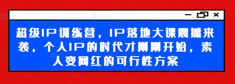 超级IP训练营，IP落地大课震撼来袭，个人IP的时代才刚刚开始，素人变网红的可行性方案 - 副业心选-副业心选