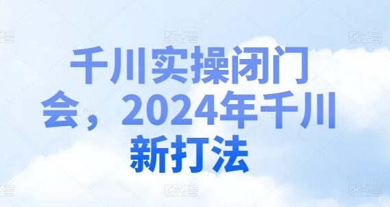 千川实操闭门会，2024年千川新打法-副业心选