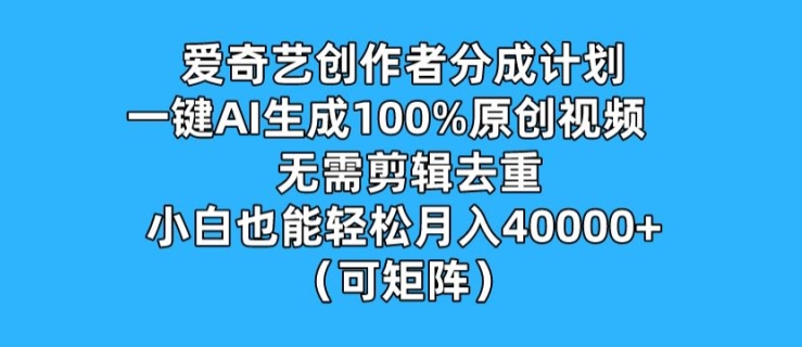 爱奇艺创作者分成计划，一键AI生成100%原创视频，无需剪辑、去重，小白也能轻松月入1w (可矩阵) - 副业心选-副业心选