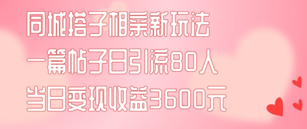 同城搭子相亲新玩法一篇帖子引流80人当日变现3600元(项目教程+实操教程)【揭秘】 - 副业心选-副业心选