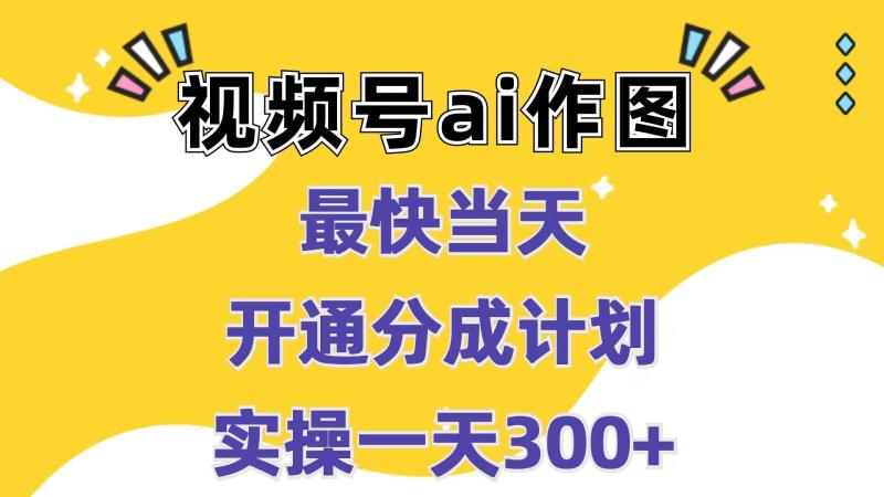 视频号ai作图，最快当天开通分成计划，实操一天300+-副业心选