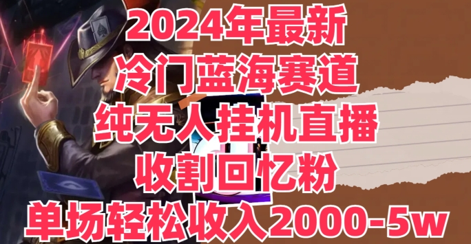 2024年最新冷门蓝海赛道，纯无人挂JI直播，收割回忆粉，单场收入轻松2000-5w+ - 副业心选-副业心选