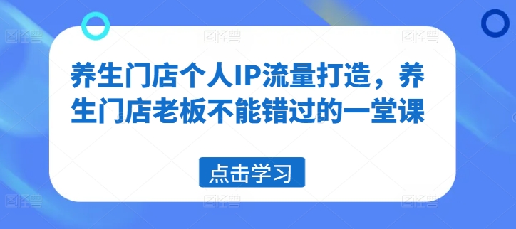 养生门店个人IP流量打造，养生门店老板不能错过的一堂课 - 副业心选-副业心选