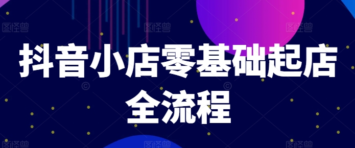 抖音小店零基础起店全流程，快速打造单品爆款技巧、商品卡引流模式与推流算法等 - 副业心选-副业心选