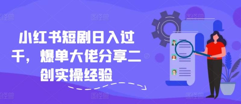 小红书短剧日入过千，爆单大佬分享二创实操经验 - 副业心选-副业心选
