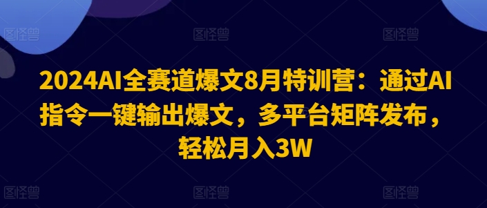 2024AI全赛道爆文8月特训营：通过AI指令一键输出爆文，多平台矩阵发布，轻松月入3W【揭秘】 - 副业心选-副业心选