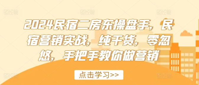 2024民宿二房东操盘手，民宿营销实战，纯干货，零忽悠，手把手教你做营销 - 副业心选-副业心选