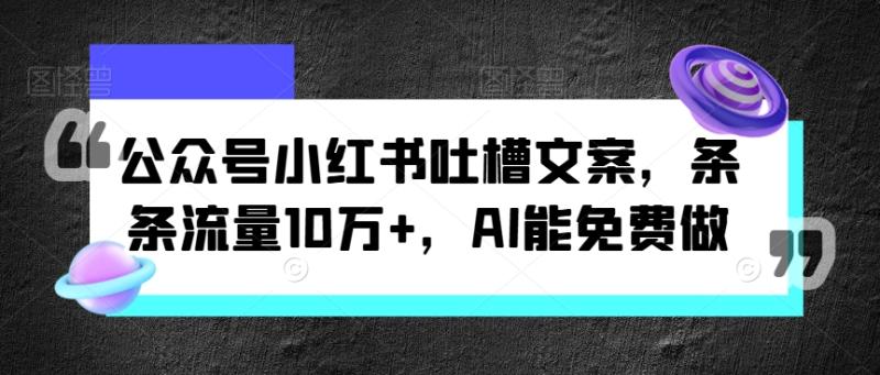 公众号小红书吐槽文案，条条流量10万+，AI能免费做-副业心选