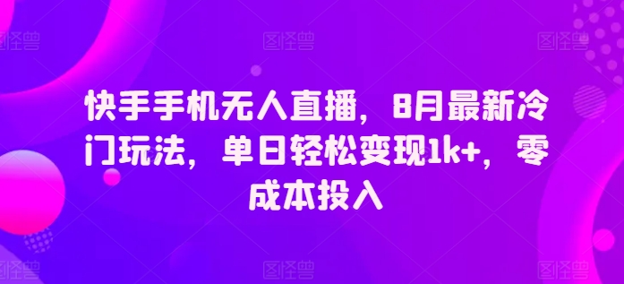 快手手机无人直播，8月最新冷门玩法，单日轻松变现1k+，零成本投入 - 副业心选-副业心选