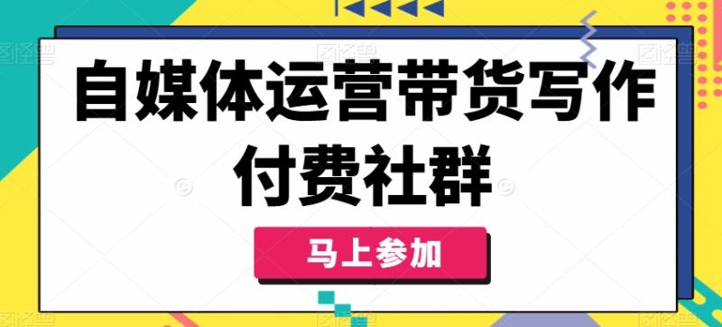 自媒体运营带货写作付费社群，带货是自媒体人必须掌握的能力 - 副业心选-副业心选