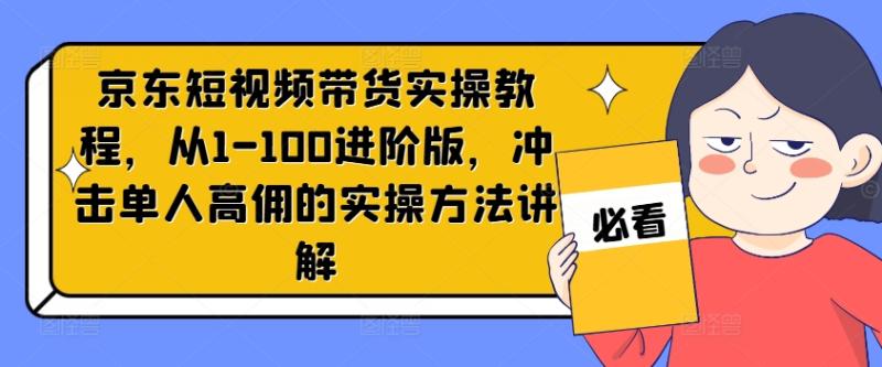 京东短视频带货实操教程，从1-100进阶版，冲击单人高佣的实操方法讲解-副业心选