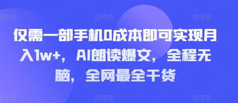 仅需一部手机0成本即可实现月入1w+，AI朗读爆文，全程无脑，全网最全干货-副业心选