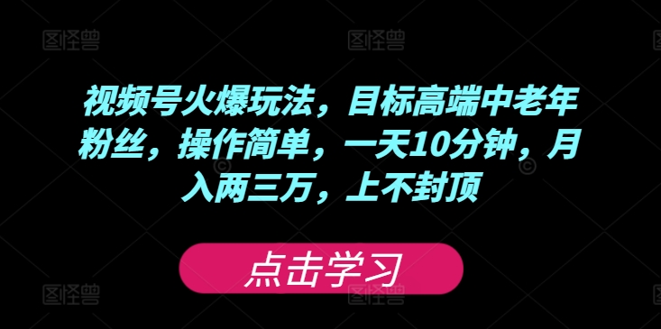 视频号火爆玩法，目标高端中老年粉丝，操作简单，一天10分钟，月入两三万，上不封顶 - 副业心选-副业心选