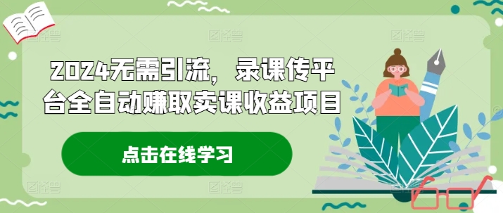 2024无需引流，录课传平台全自动赚取卖课收益项目 - 副业心选-副业心选