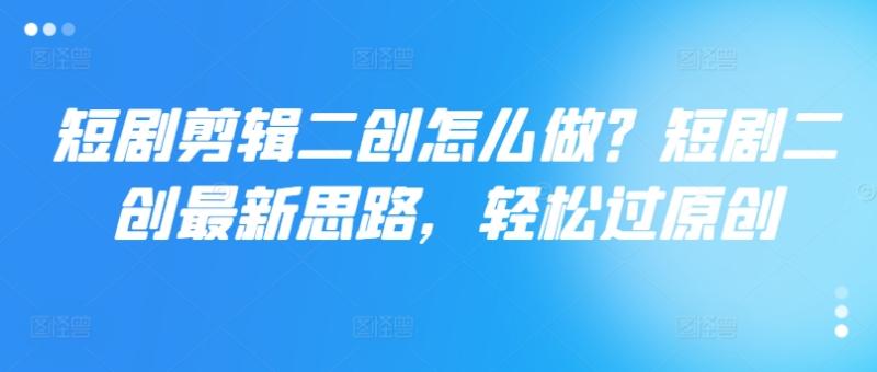短剧剪辑二创怎么做？短剧二创最新思路，轻松过原创 - 副业心选-副业心选
