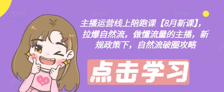 主播运营线上陪跑课【8月新课】，拉爆自然流，做懂流量的主播，新规政策下，自然流破圈攻略 - 副业心选-副业心选