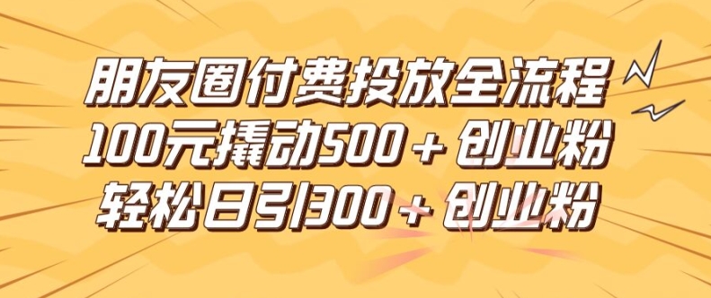 朋友圈高效付费投放全流程，100元撬动500+创业粉，日引流300加精准创业粉【揭秘】 - 副业心选-副业心选